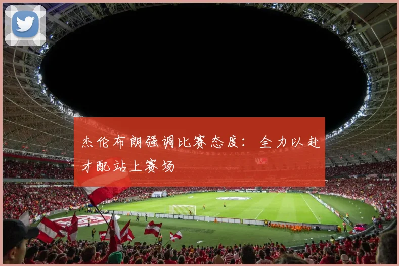 杰伦布朗强调比赛态度：全力以赴才配站上赛场