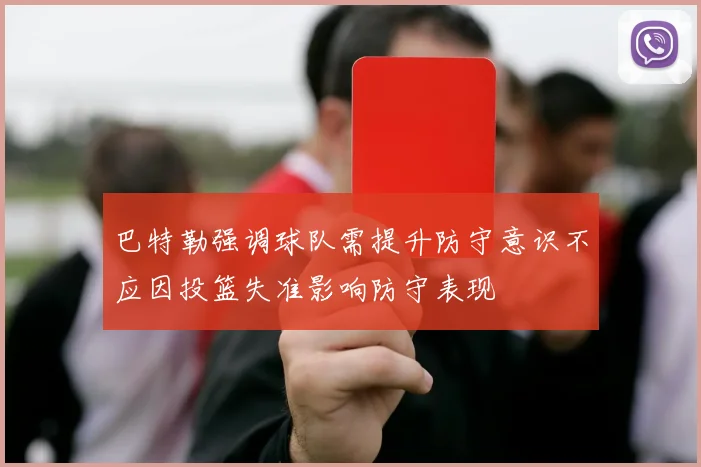 巴特勒强调球队需提升防守意识不应因投篮失准影响防守表现