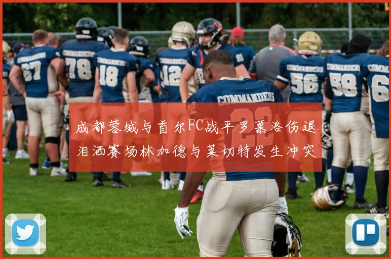 成都蓉城与首尔FC战平罗慕洛伤退泪洒赛场林加德与莱切特发生冲突