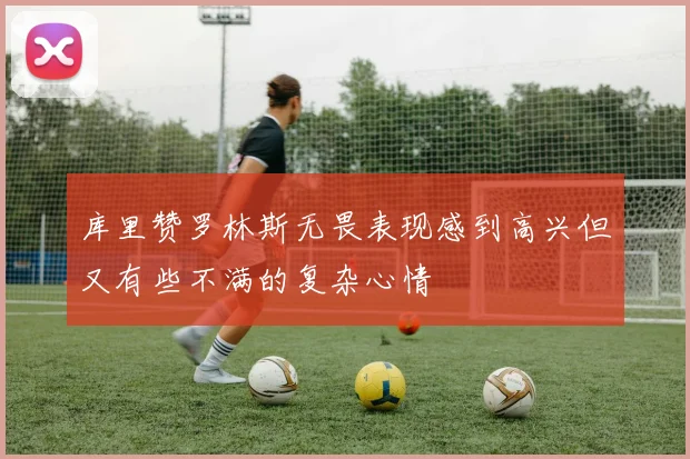 库里赞罗林斯无畏表现感到高兴但又有些不满的复杂心情