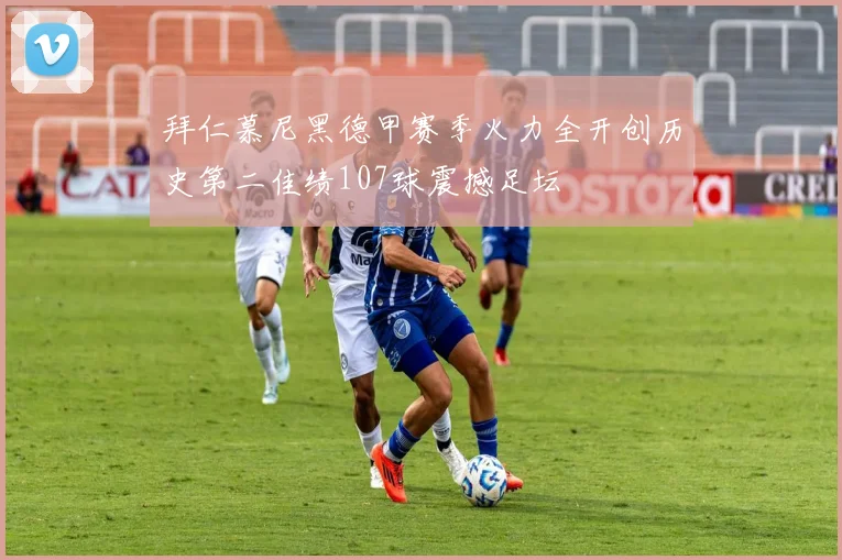 拜仁慕尼黑德甲赛季火力全开创历史第二佳绩107球震撼足坛