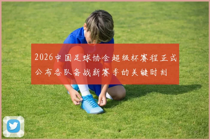 2026中国足球协会超级杯赛程正式公布各队备战新赛季的关键时刻